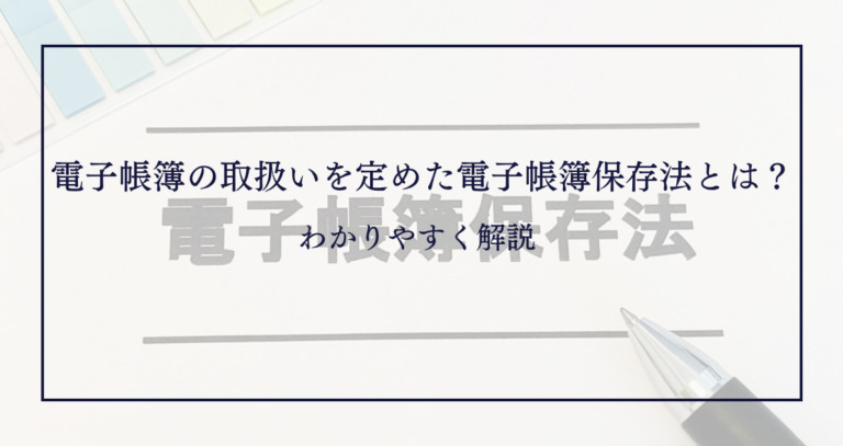 電子帳簿の取扱いを定めた電子帳簿保存法とは？わかりやすく解説