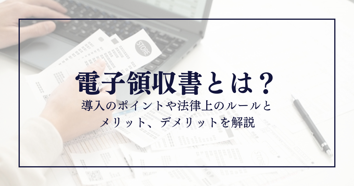 電子領収書とは？導入のポイントや法律上のルールとメリット、デメリットを解説