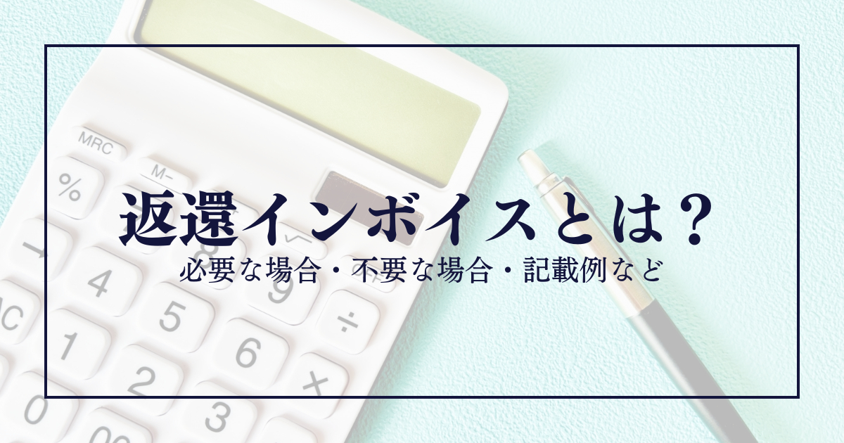 返還インボイスとは?必要な場合・不要な場合・記載例など