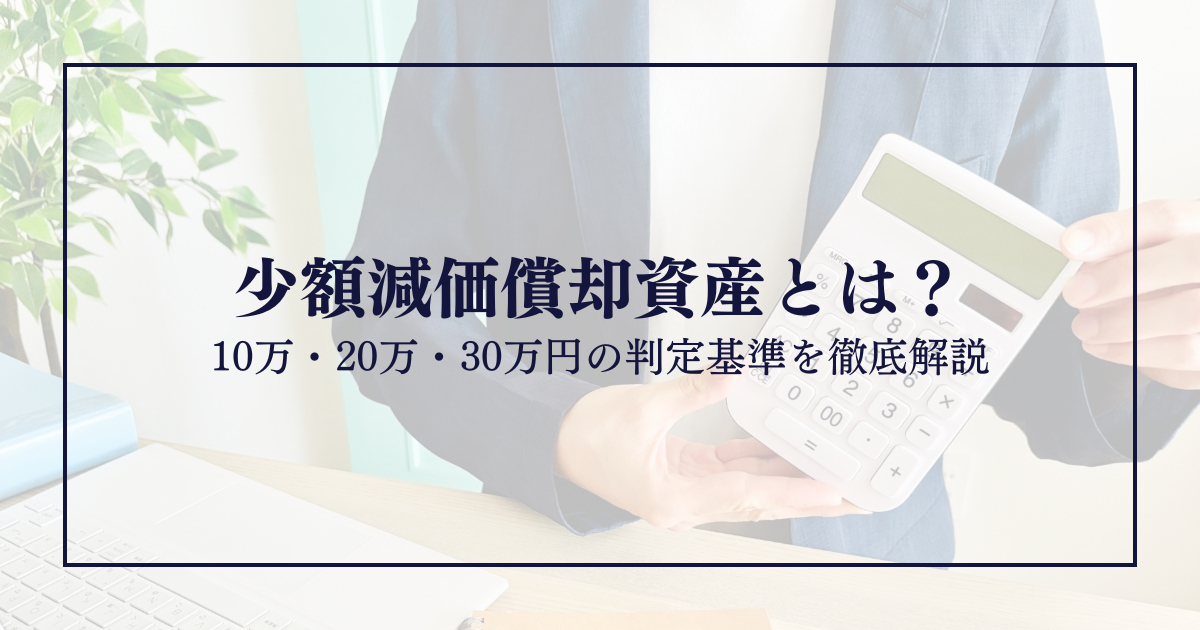 少額減価償却資産とは？10万・20万・30万円の判定基準を徹底解説