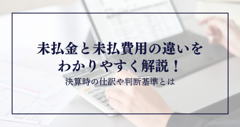 未払金と未払費用の違いをわかりやすく解説！決算時の仕訳や判断基準とは