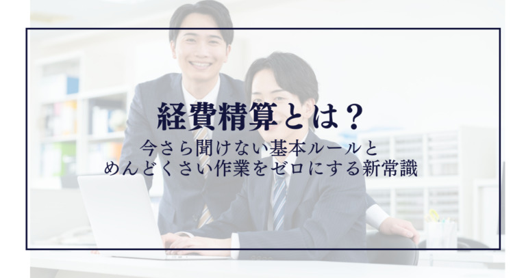 経費精算とは?今さら聞けない基本ルールとめんどくさい作業をゼロにする新常識