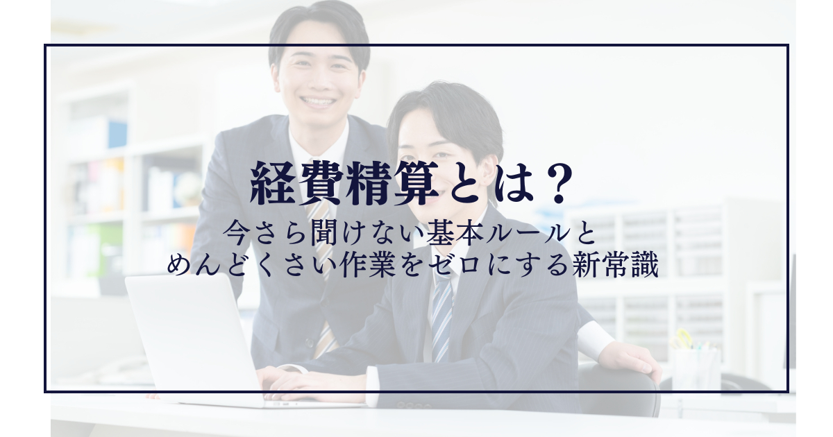 経費精算とは？今さら聞けない基本ルールとめんどくさい作業をゼロにする新常識