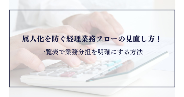 属人化を防ぐ経理業務フローの見直し方！一覧表で業務分担を明確にする方法