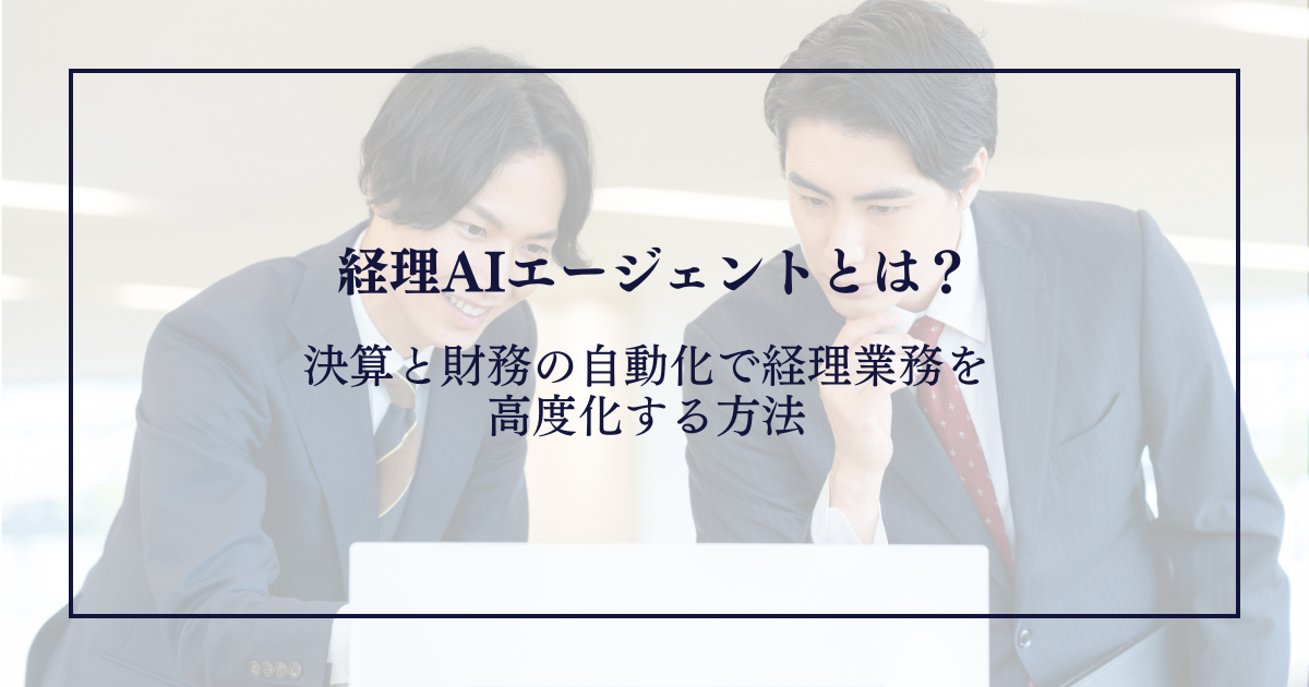 経理AIエージェントとは？決算と財務の自動化で経理業務を高度化する方法